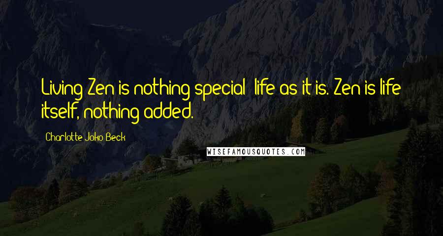 Charlotte Joko Beck Quotes: Living Zen is nothing special: life as it is. Zen is life itself, nothing added.