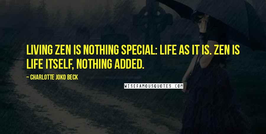 Charlotte Joko Beck Quotes: Living Zen is nothing special: life as it is. Zen is life itself, nothing added.