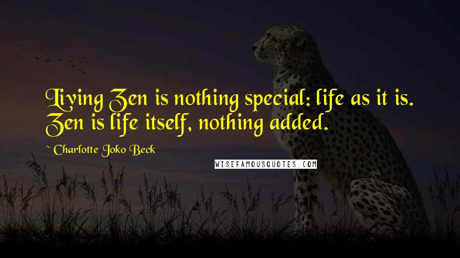 Charlotte Joko Beck Quotes: Living Zen is nothing special: life as it is. Zen is life itself, nothing added.