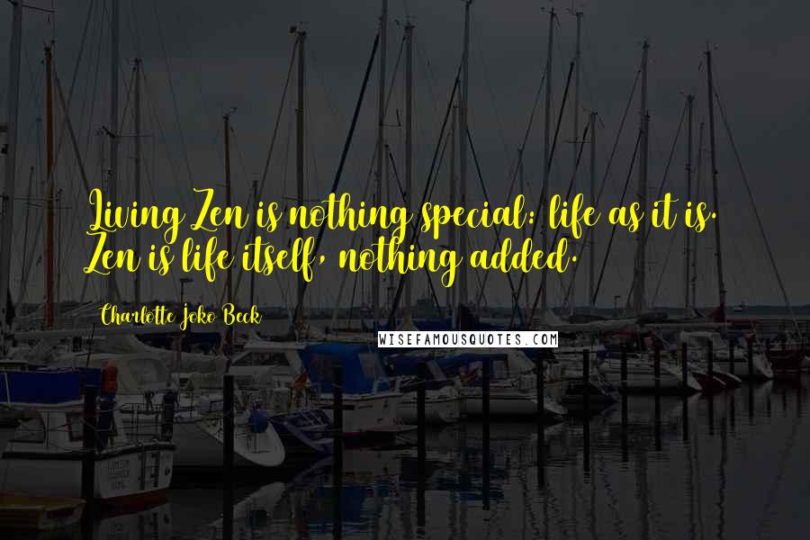Charlotte Joko Beck Quotes: Living Zen is nothing special: life as it is. Zen is life itself, nothing added.
