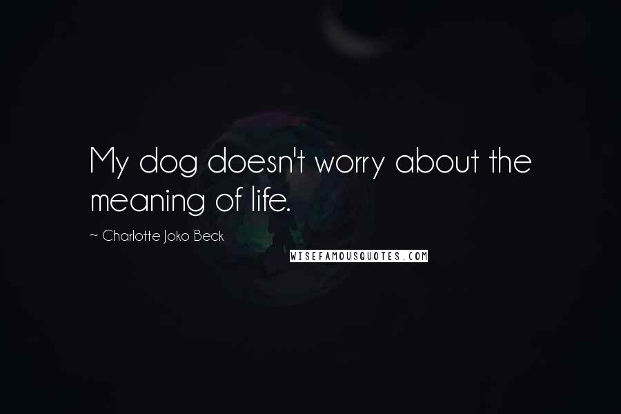 Charlotte Joko Beck Quotes: My dog doesn't worry about the meaning of life.