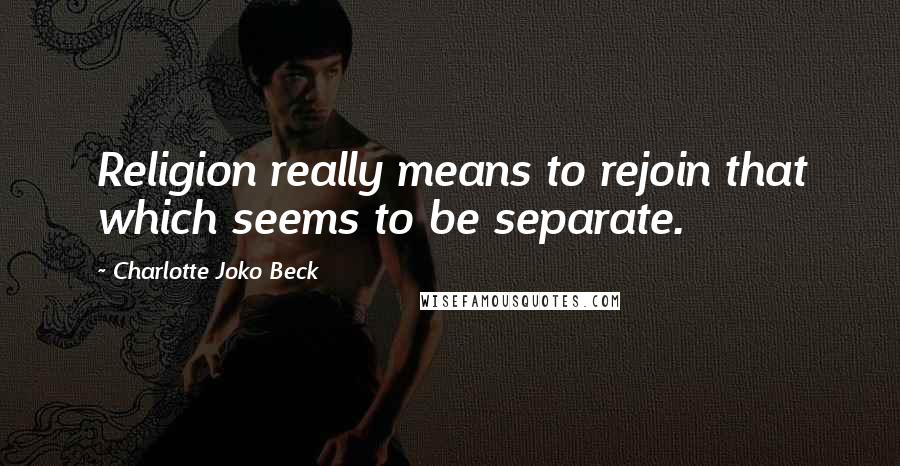 Charlotte Joko Beck Quotes: Religion really means to rejoin that which seems to be separate.