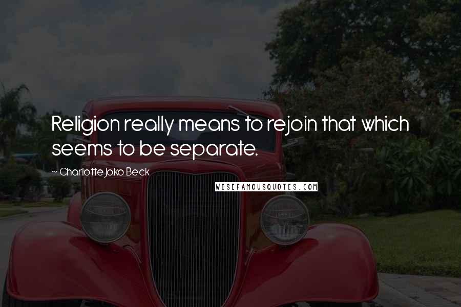 Charlotte Joko Beck Quotes: Religion really means to rejoin that which seems to be separate.