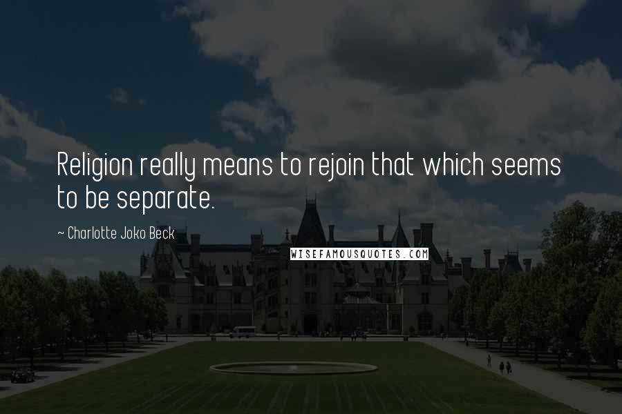 Charlotte Joko Beck Quotes: Religion really means to rejoin that which seems to be separate.