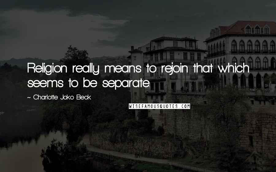 Charlotte Joko Beck Quotes: Religion really means to rejoin that which seems to be separate.