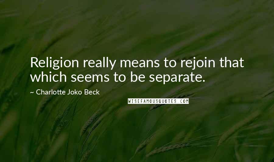 Charlotte Joko Beck Quotes: Religion really means to rejoin that which seems to be separate.