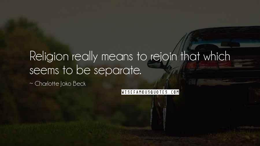 Charlotte Joko Beck Quotes: Religion really means to rejoin that which seems to be separate.