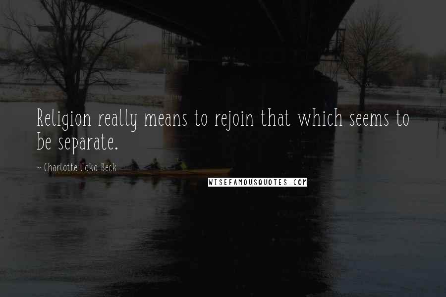 Charlotte Joko Beck Quotes: Religion really means to rejoin that which seems to be separate.