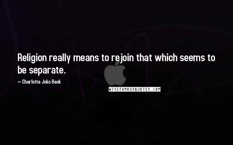 Charlotte Joko Beck Quotes: Religion really means to rejoin that which seems to be separate.