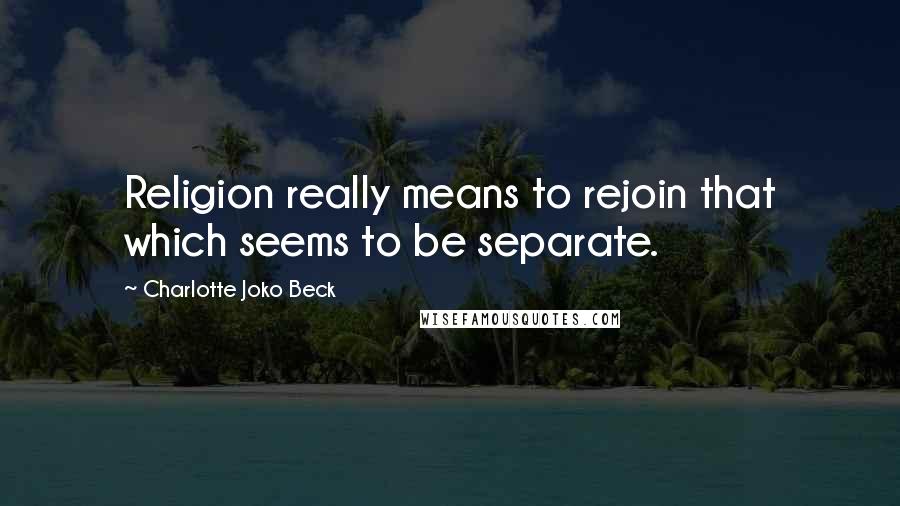 Charlotte Joko Beck Quotes: Religion really means to rejoin that which seems to be separate.