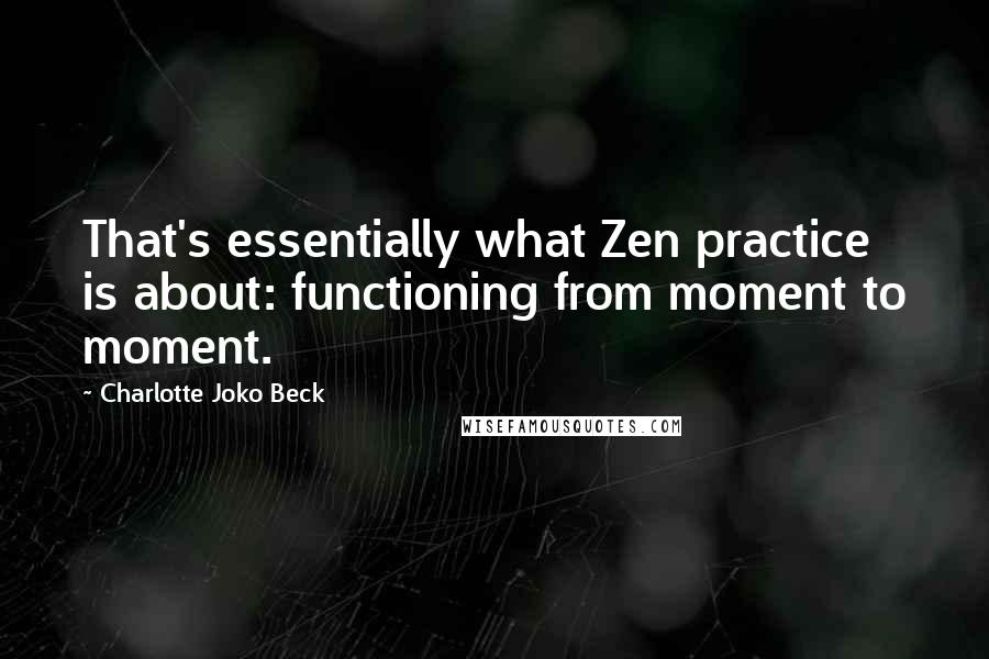 Charlotte Joko Beck Quotes: That's essentially what Zen practice is about: functioning from moment to moment.