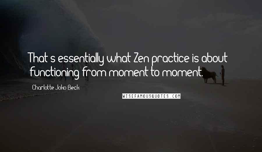 Charlotte Joko Beck Quotes: That's essentially what Zen practice is about: functioning from moment to moment.