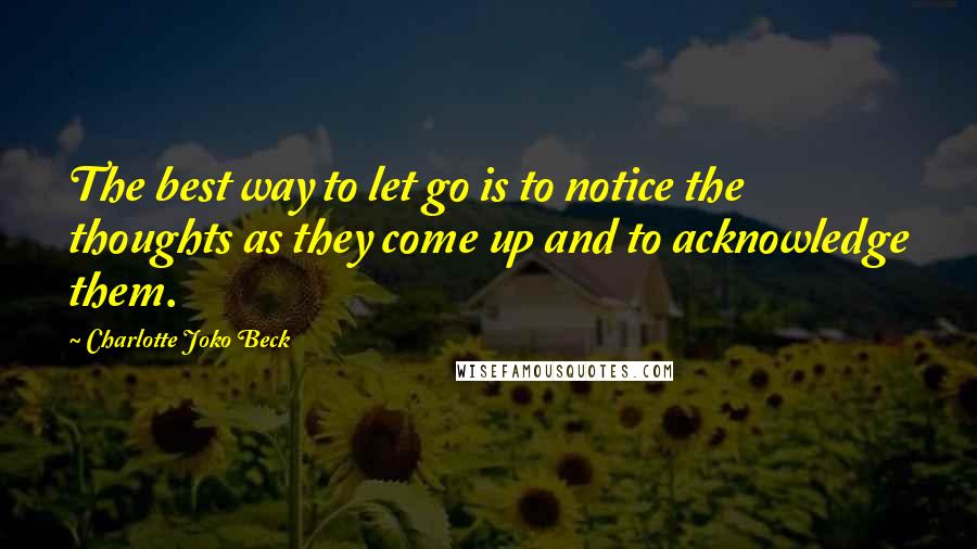 Charlotte Joko Beck Quotes: The best way to let go is to notice the thoughts as they come up and to acknowledge them.