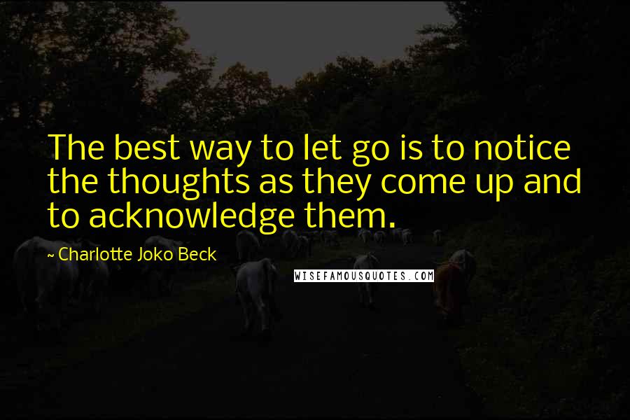 Charlotte Joko Beck Quotes: The best way to let go is to notice the thoughts as they come up and to acknowledge them.