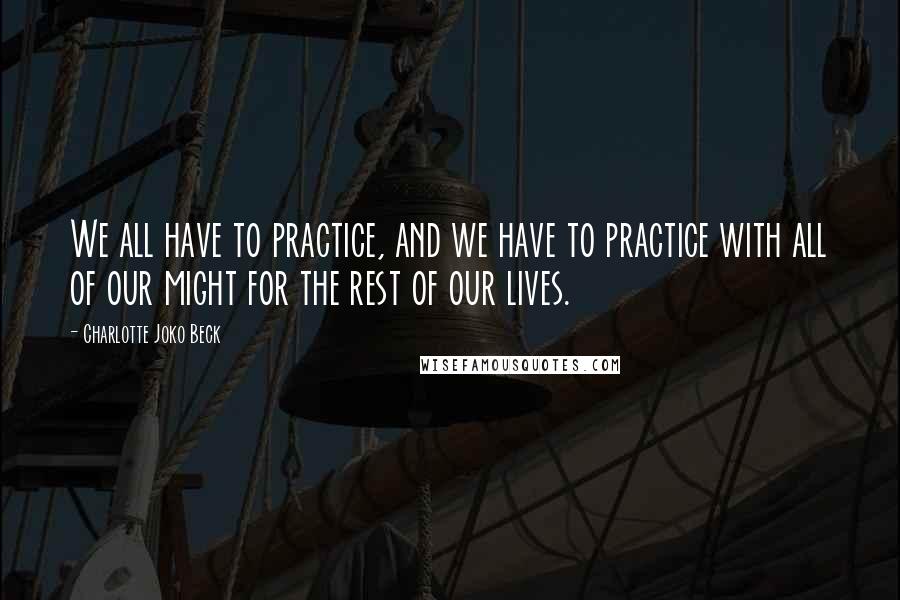 Charlotte Joko Beck Quotes: We all have to practice, and we have to practice with all of our might for the rest of our lives.