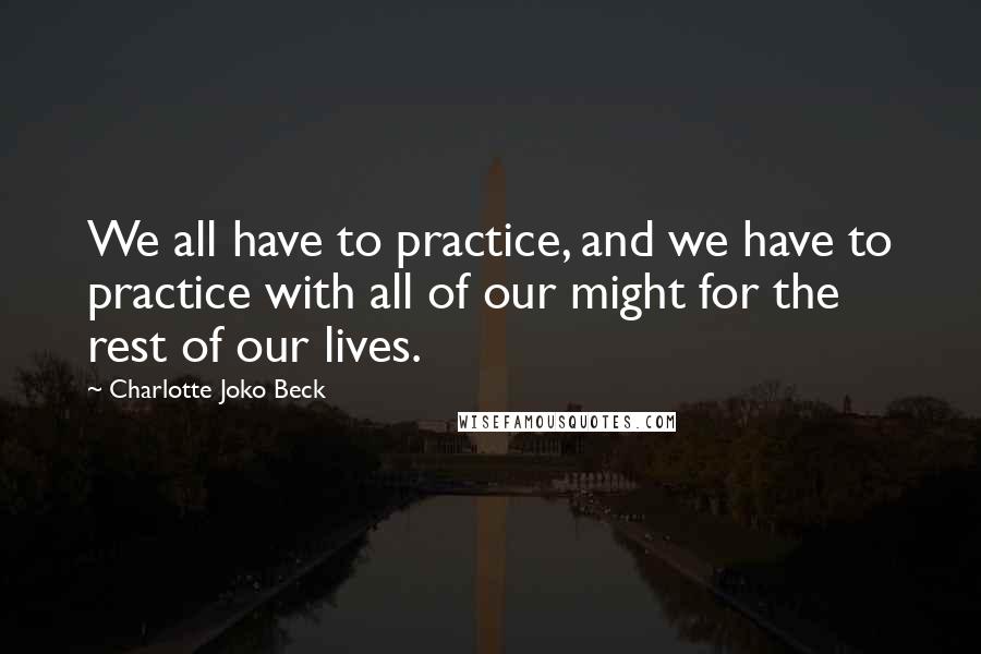 Charlotte Joko Beck Quotes: We all have to practice, and we have to practice with all of our might for the rest of our lives.