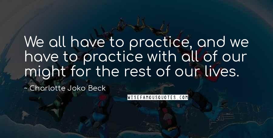 Charlotte Joko Beck Quotes: We all have to practice, and we have to practice with all of our might for the rest of our lives.
