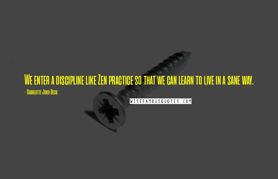 Charlotte Joko Beck Quotes: We enter a discipline like Zen practice so that we can learn to live in a sane way.