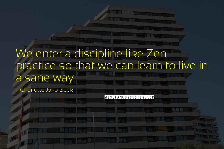 Charlotte Joko Beck Quotes: We enter a discipline like Zen practice so that we can learn to live in a sane way.