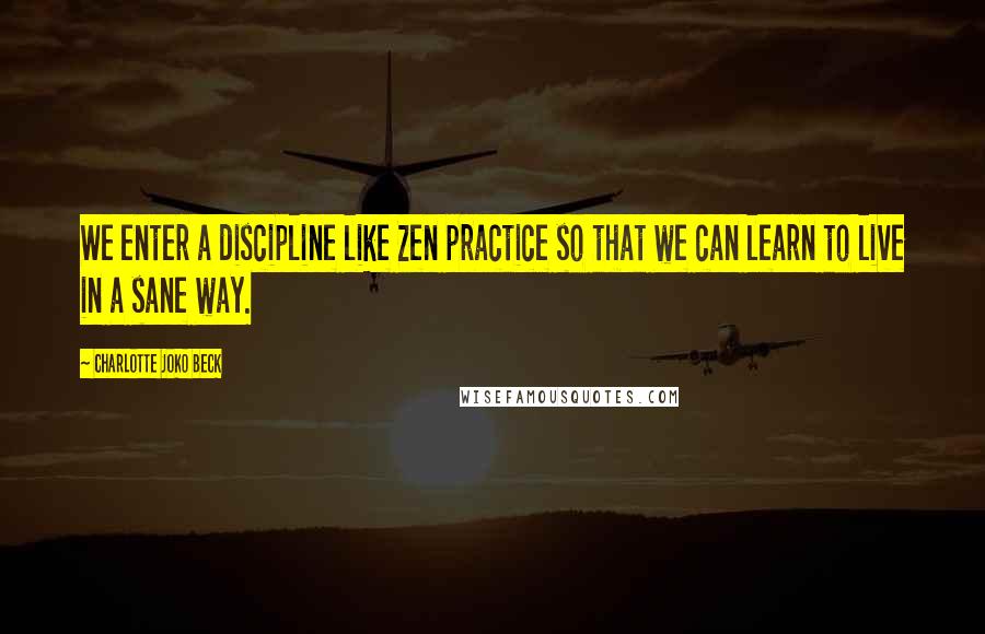 Charlotte Joko Beck Quotes: We enter a discipline like Zen practice so that we can learn to live in a sane way.