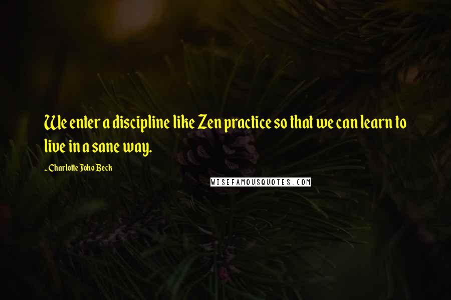 Charlotte Joko Beck Quotes: We enter a discipline like Zen practice so that we can learn to live in a sane way.