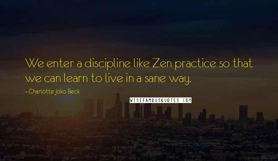 Charlotte Joko Beck Quotes: We enter a discipline like Zen practice so that we can learn to live in a sane way.