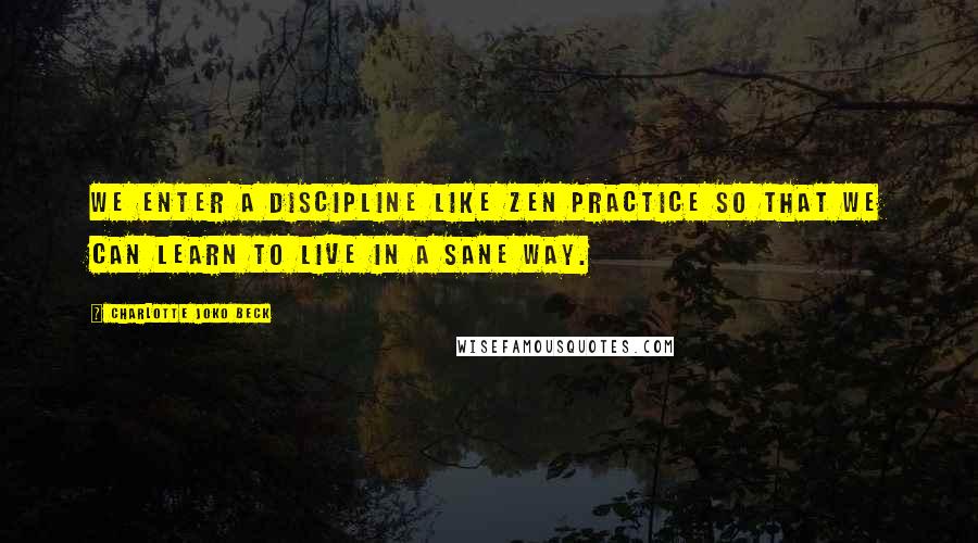 Charlotte Joko Beck Quotes: We enter a discipline like Zen practice so that we can learn to live in a sane way.