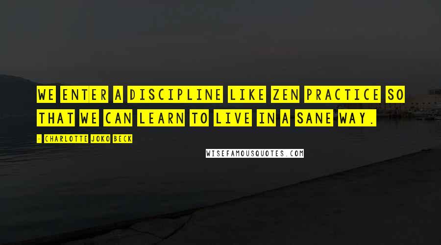 Charlotte Joko Beck Quotes: We enter a discipline like Zen practice so that we can learn to live in a sane way.