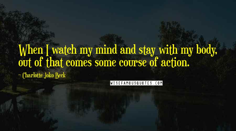 Charlotte Joko Beck Quotes: When I watch my mind and stay with my body, out of that comes some course of action.