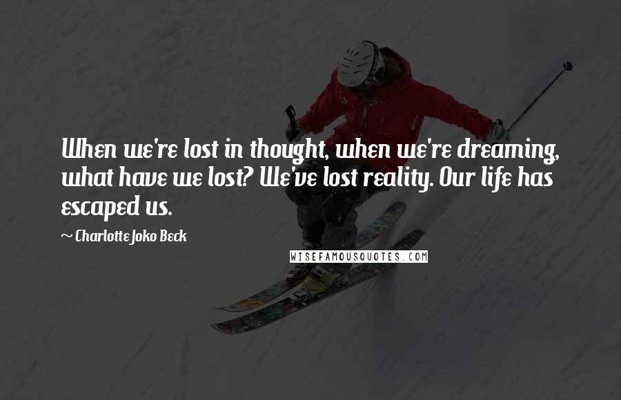 Charlotte Joko Beck Quotes: When we're lost in thought, when we're dreaming, what have we lost? We've lost reality. Our life has escaped us.