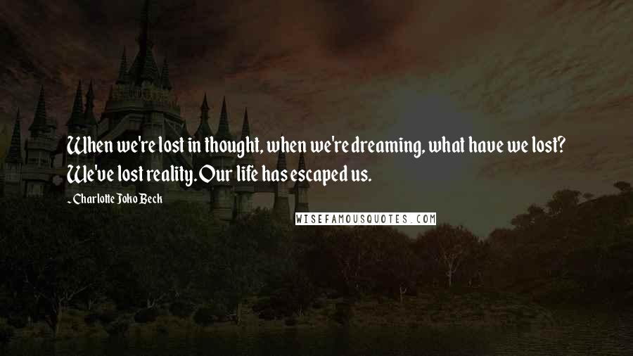 Charlotte Joko Beck Quotes: When we're lost in thought, when we're dreaming, what have we lost? We've lost reality. Our life has escaped us.