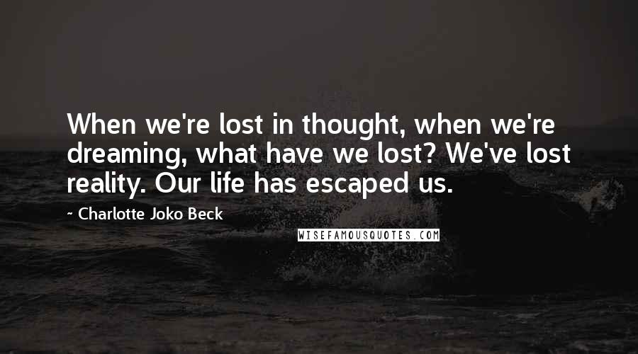 Charlotte Joko Beck Quotes: When we're lost in thought, when we're dreaming, what have we lost? We've lost reality. Our life has escaped us.