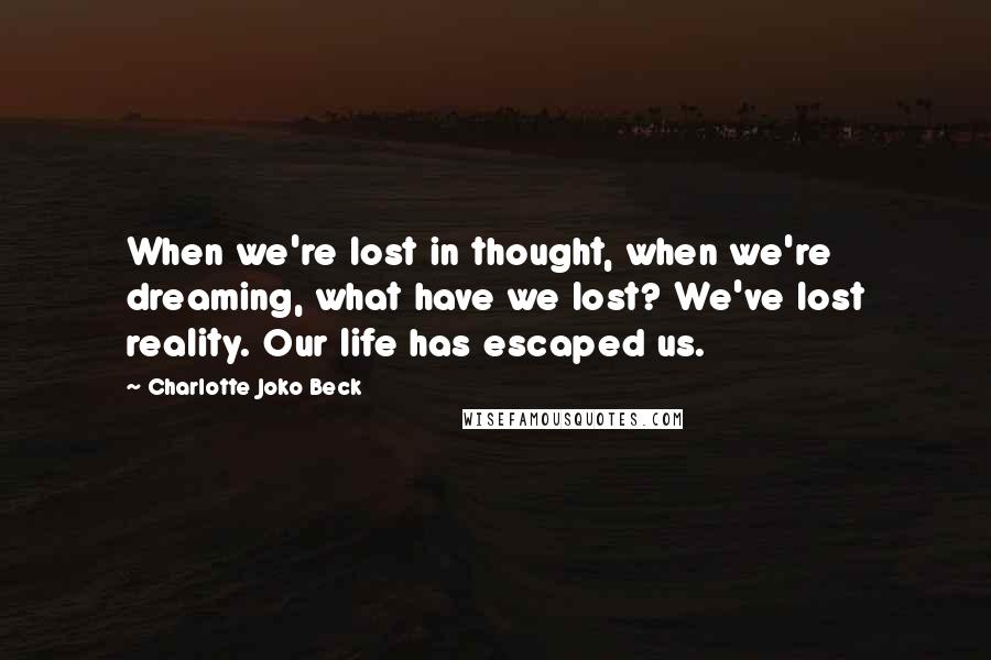 Charlotte Joko Beck Quotes: When we're lost in thought, when we're dreaming, what have we lost? We've lost reality. Our life has escaped us.