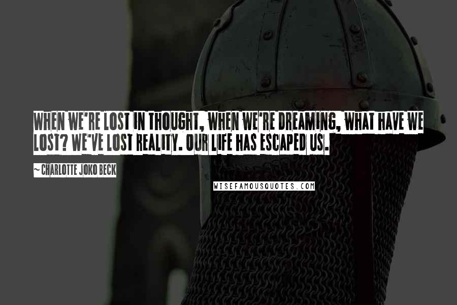 Charlotte Joko Beck Quotes: When we're lost in thought, when we're dreaming, what have we lost? We've lost reality. Our life has escaped us.