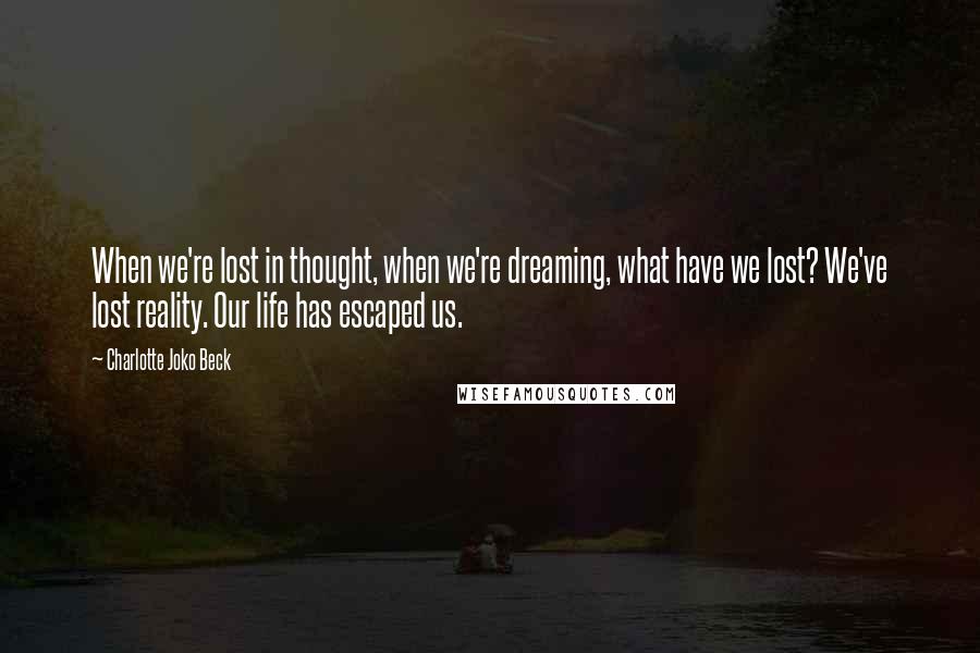 Charlotte Joko Beck Quotes: When we're lost in thought, when we're dreaming, what have we lost? We've lost reality. Our life has escaped us.