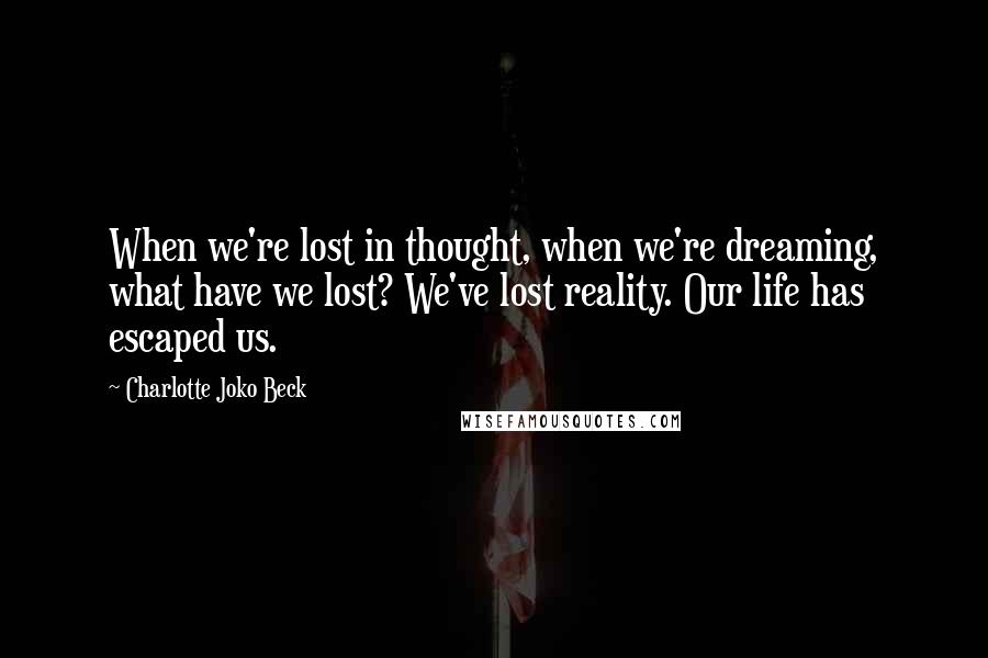 Charlotte Joko Beck Quotes: When we're lost in thought, when we're dreaming, what have we lost? We've lost reality. Our life has escaped us.