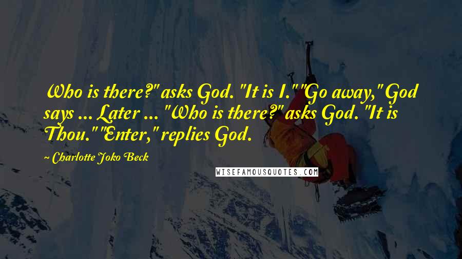 Charlotte Joko Beck Quotes: Who is there?" asks God. "It is I." "Go away," God says ... Later ... "Who is there?" asks God. "It is Thou." "Enter," replies God.