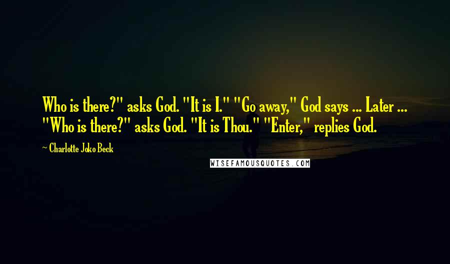 Charlotte Joko Beck Quotes: Who is there?" asks God. "It is I." "Go away," God says ... Later ... "Who is there?" asks God. "It is Thou." "Enter," replies God.