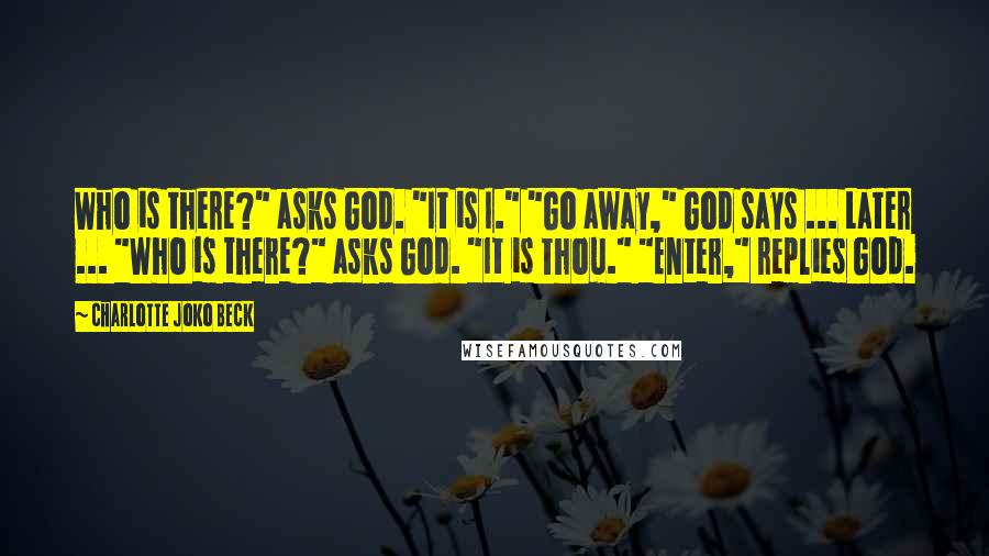 Charlotte Joko Beck Quotes: Who is there?" asks God. "It is I." "Go away," God says ... Later ... "Who is there?" asks God. "It is Thou." "Enter," replies God.