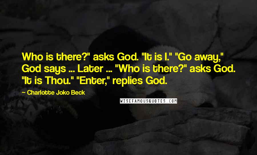 Charlotte Joko Beck Quotes: Who is there?" asks God. "It is I." "Go away," God says ... Later ... "Who is there?" asks God. "It is Thou." "Enter," replies God.