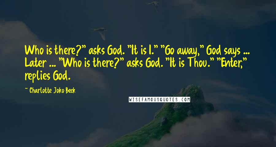 Charlotte Joko Beck Quotes: Who is there?" asks God. "It is I." "Go away," God says ... Later ... "Who is there?" asks God. "It is Thou." "Enter," replies God.