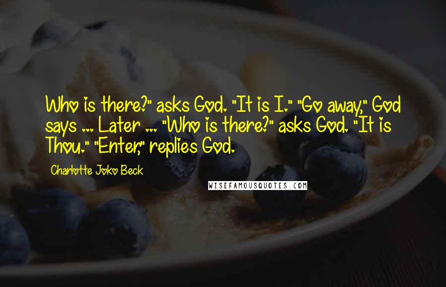 Charlotte Joko Beck Quotes: Who is there?" asks God. "It is I." "Go away," God says ... Later ... "Who is there?" asks God. "It is Thou." "Enter," replies God.