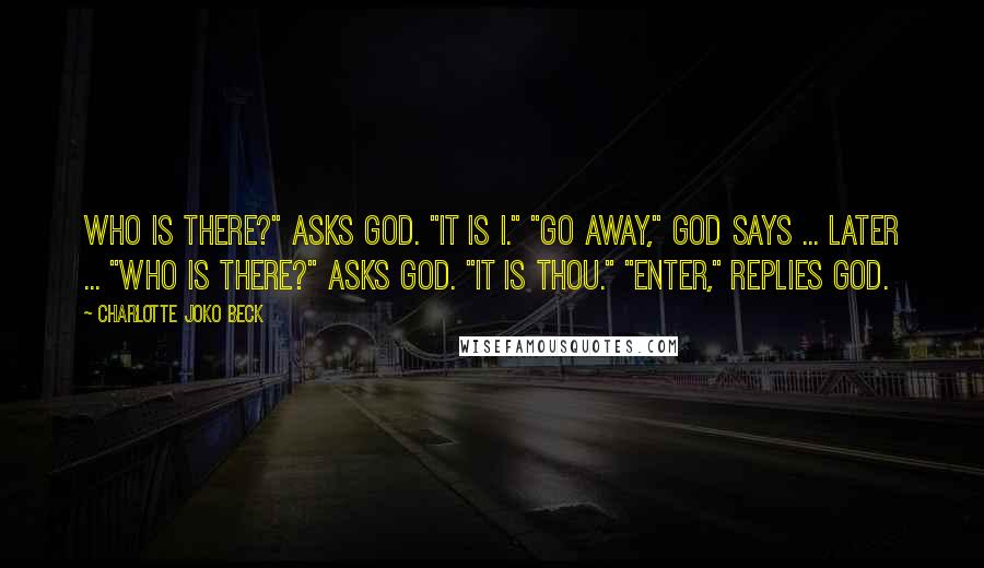 Charlotte Joko Beck Quotes: Who is there?" asks God. "It is I." "Go away," God says ... Later ... "Who is there?" asks God. "It is Thou." "Enter," replies God.