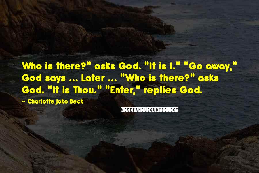 Charlotte Joko Beck Quotes: Who is there?" asks God. "It is I." "Go away," God says ... Later ... "Who is there?" asks God. "It is Thou." "Enter," replies God.