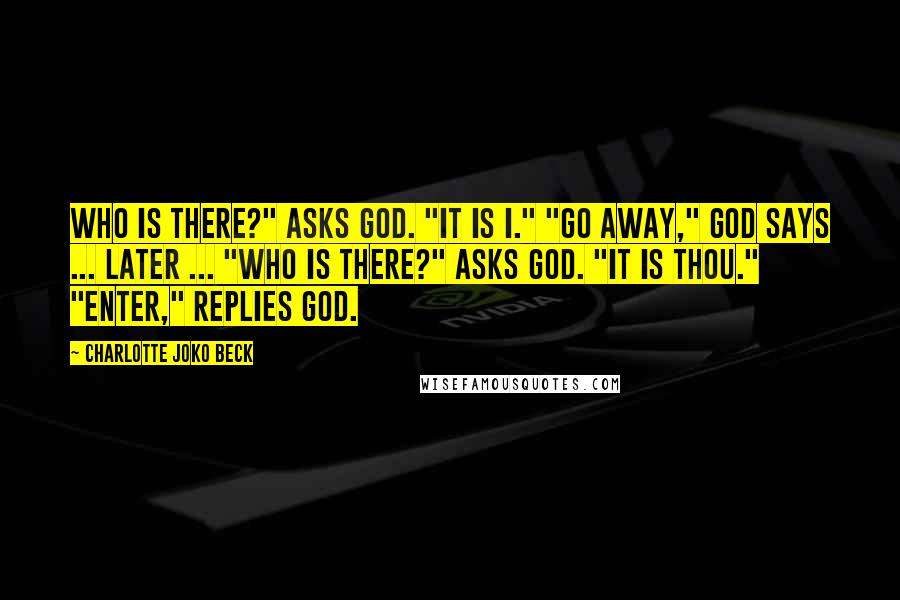 Charlotte Joko Beck Quotes: Who is there?" asks God. "It is I." "Go away," God says ... Later ... "Who is there?" asks God. "It is Thou." "Enter," replies God.