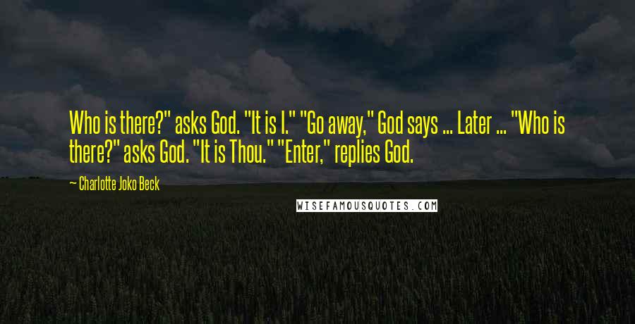 Charlotte Joko Beck Quotes: Who is there?" asks God. "It is I." "Go away," God says ... Later ... "Who is there?" asks God. "It is Thou." "Enter," replies God.