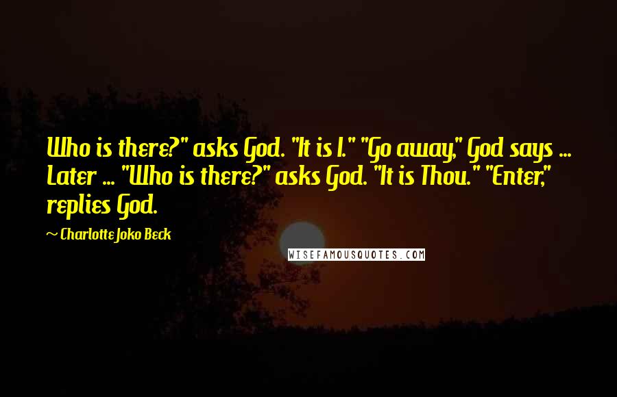 Charlotte Joko Beck Quotes: Who is there?" asks God. "It is I." "Go away," God says ... Later ... "Who is there?" asks God. "It is Thou." "Enter," replies God.