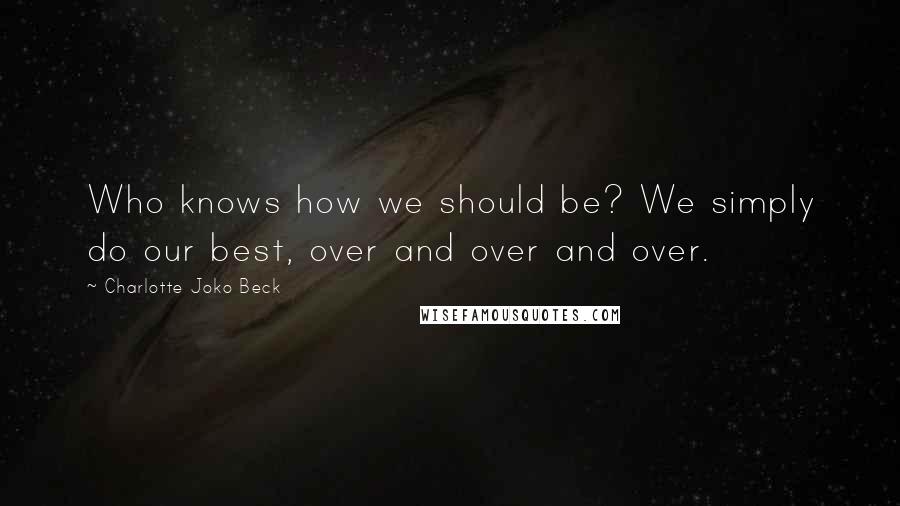 Charlotte Joko Beck Quotes: Who knows how we should be? We simply do our best, over and over and over.