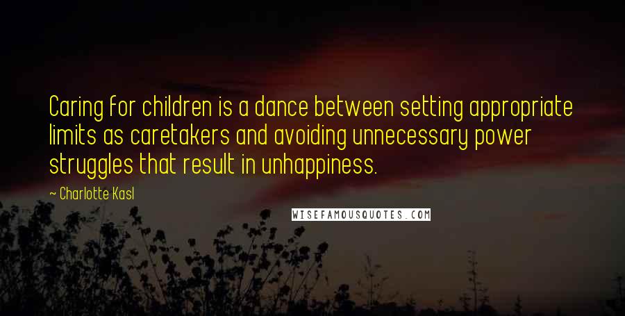 Charlotte Kasl Quotes: Caring for children is a dance between setting appropriate limits as caretakers and avoiding unnecessary power struggles that result in unhappiness.