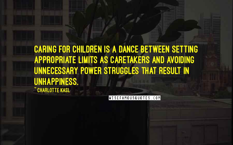 Charlotte Kasl Quotes: Caring for children is a dance between setting appropriate limits as caretakers and avoiding unnecessary power struggles that result in unhappiness.